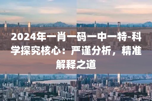 2024年一肖一码一中一特-科学探究核心：严谨分析，精准解释之道