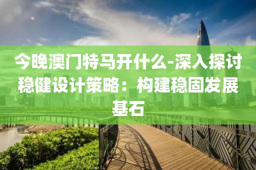 今晚澳门特马开什么-深入探讨稳健设计策略：构建稳固发展基石