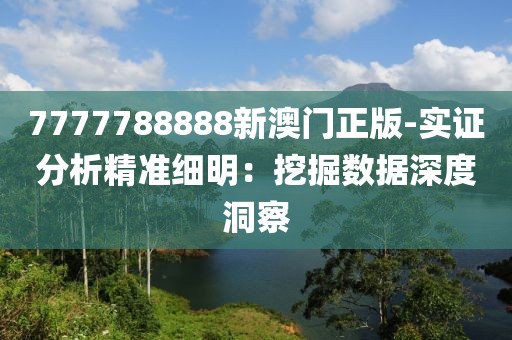 7777788888新澳门正版-实证分析精准细明：挖掘数据深度洞察