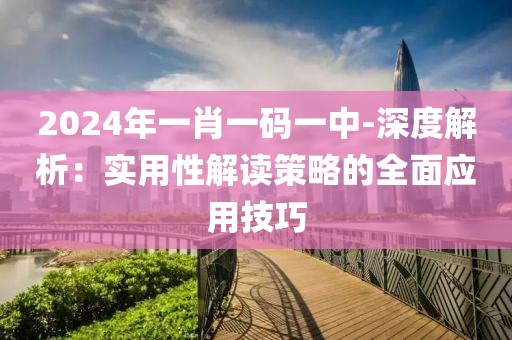 2024年一肖一码一中-深度解析：实用性解读策略的全面应用技巧