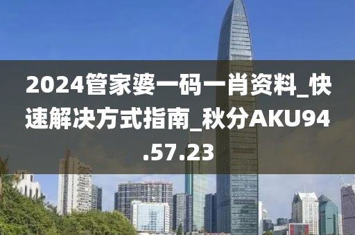 2024管家婆一码一肖资料_快速解决方式指南_秋分AKU94.57.23