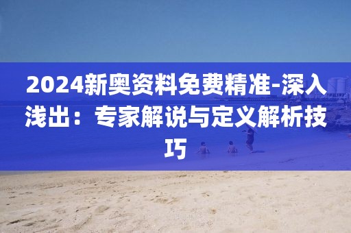 2024新奥资料免费精准-深入浅出：专家解说与定义解析技巧