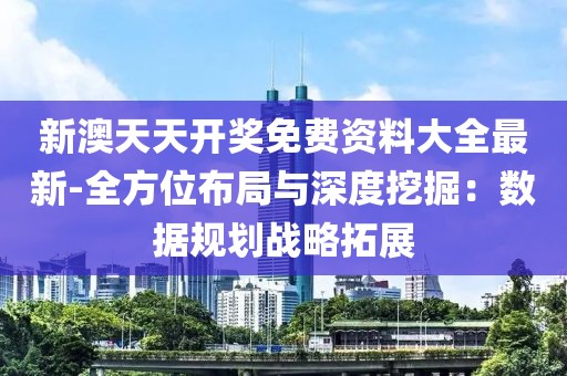 新澳天天开奖免费资料大全最新-全方位布局与深度挖掘：数据规划战略拓展