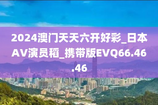 2024澳门天天六开好彩_日本AV演员稻_携带版EVQ66.46.46