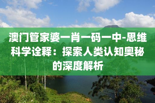 澳门管家婆一肖一码一中-思维科学诠释：探索人类认知奥秘的深度解析