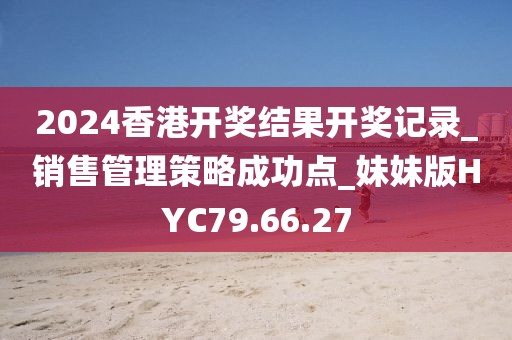 2024香港开奖结果开奖记录_销售管理策略成功点_妹妹版HYC79.66.27