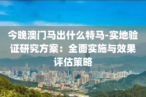 今晚澳门马出什么特马-实地验证研究方案：全面实施与效果评估策略