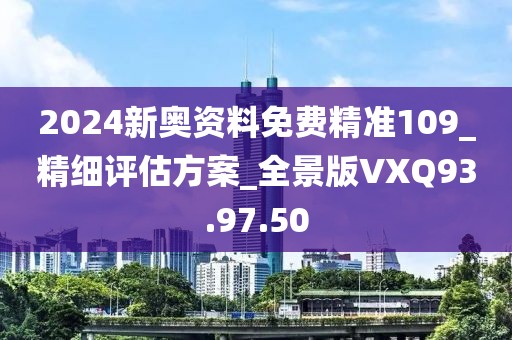 2024新奥资料免费精准109_精细评估方案_全景版VXQ93.97.50