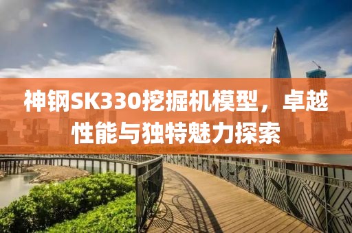 神钢SK330挖掘机模型，卓越性能与独特魅力探索