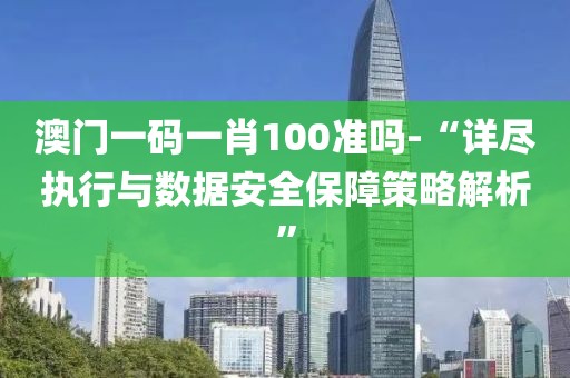 澳门一码一肖100准吗-“详尽执行与数据安全保障策略解析”