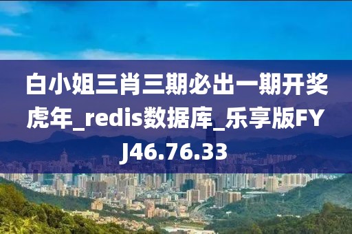 白小姐三肖三期必出一期开奖虎年_redis数据库_乐享版FYJ46.76.33