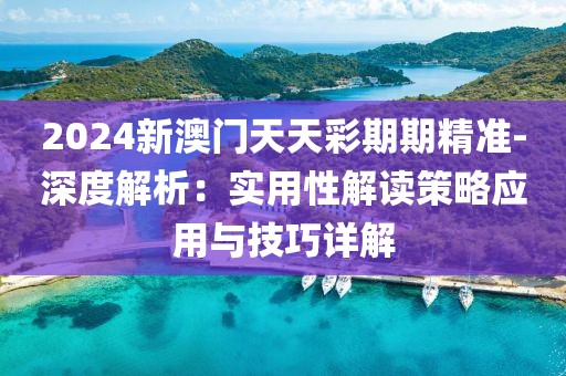 2024新澳门天天彩期期精准-深度解析：实用性解读策略应用与技巧详解