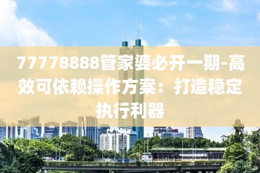 77778888管家婆必开一期-高效可依赖操作方案：打造稳定执行利器