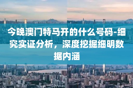 今晚澳门特马开的什么号码-细究实证分析，深度挖掘细明数据内涵