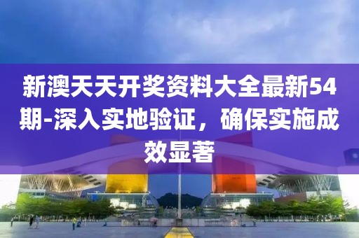 新澳天天开奖资料大全最新54期-深入实地验证，确保实施成效显著