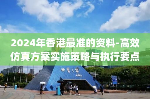 2024年香港最准的资料-高效仿真方案实施策略与执行要点