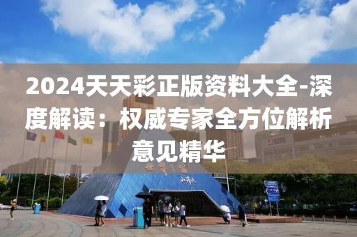 2024天天彩正版资料大全-深度解读：权威专家全方位解析意见精华