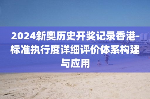 2024新奥历史开奖记录香港-标准执行度详细评价体系构建与应用