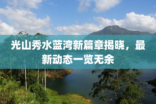 光山秀水蓝湾新篇章揭晓，最新动态一览无余