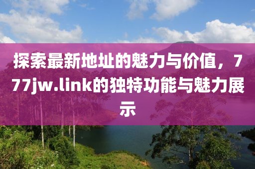 探索最新地址的魅力与价值，777jw.link的独特功能与魅力展示