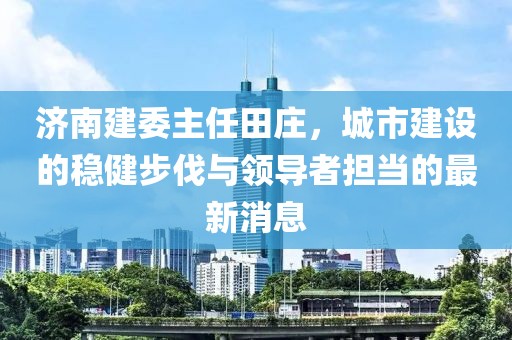 济南建委主任田庄，城市建设的稳健步伐与领导者担当的最新消息