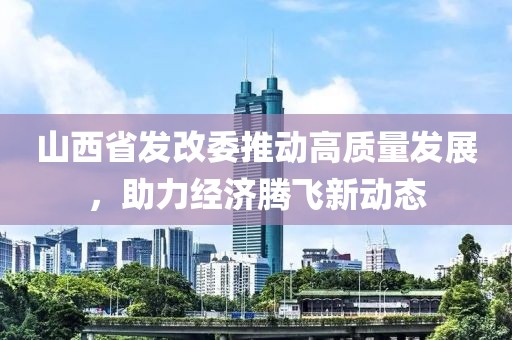 山西省发改委推动高质量发展，助力经济腾飞新动态