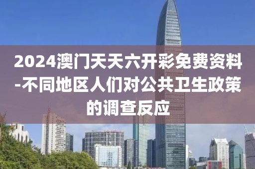 2024澳门天天六开彩免费资料-不同地区人们对公共卫生政策的调查反应