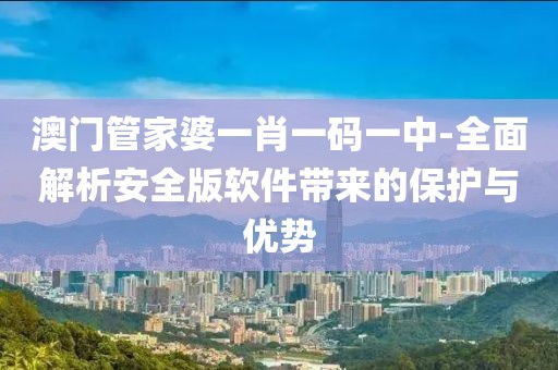 澳门管家婆一肖一码一中-全面解析安全版软件带来的保护与优势