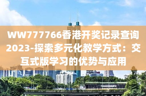 WW777766香港开奖记录查询2023-探索多元化教学方式：交互式版学习的优势与应用