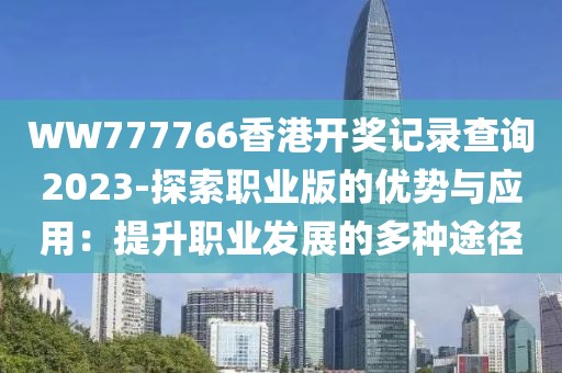 WW777766香港开奖记录查询2023-探索职业版的优势与应用：提升职业发展的多种途径