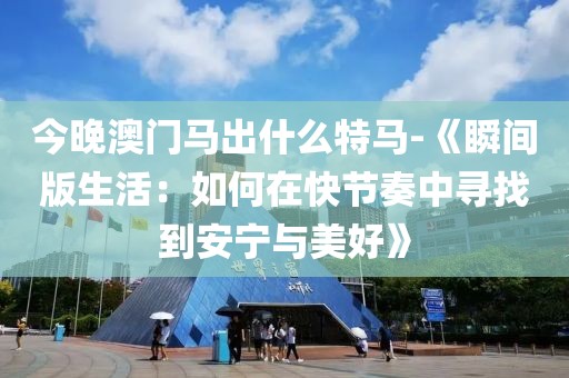 今晚澳门马出什么特马-《瞬间版生活：如何在快节奏中寻找到安宁与美好》