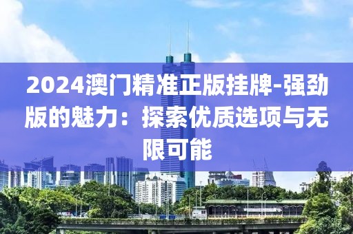 2024澳门精准正版挂牌-强劲版的魅力：探索优质选项与无限可能