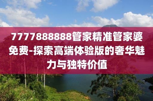 7777888888管家精准管家婆免费-探索高端体验版的奢华魅力与独特价值