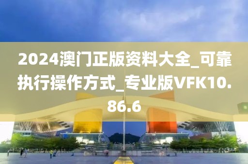 2024澳门正版资料大全_可靠执行操作方式_专业版VFK10.86.6