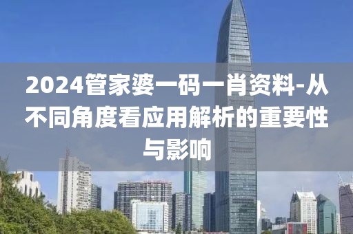 2024管家婆一码一肖资料-从不同角度看应用解析的重要性与影响