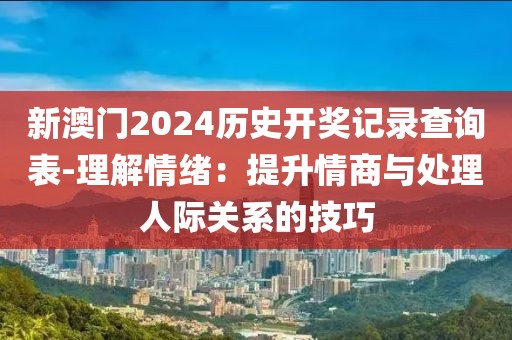 新澳门2024历史开奖记录查询表-理解情绪：提升情商与处理人际关系的技巧