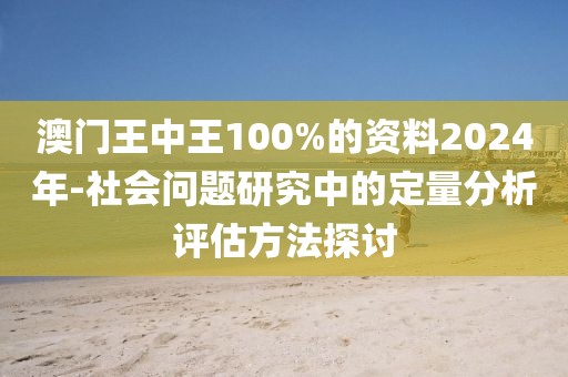 澳门王中王100%的资料2024年-社会问题研究中的定量分析评估方法探讨