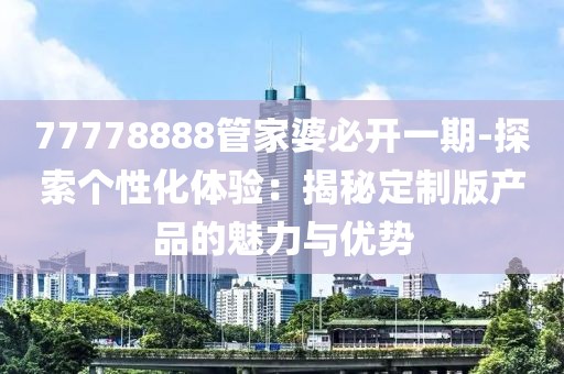 77778888管家婆必开一期-探索个性化体验：揭秘定制版产品的魅力与优势