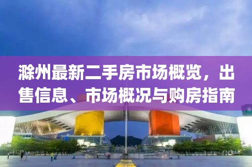 滁州最新二手房市场概览，出售信息、市场概况与购房指南