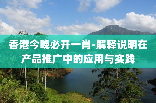 香港今晚必开一肖-解释说明在产品推广中的应用与实践