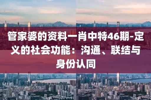 管家婆的资料一肖中特46期-定义的社会功能：沟通、联结与身份认同