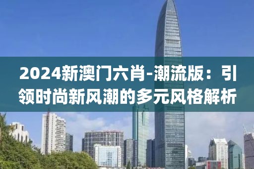 2024新澳门六肖-潮流版：引领时尚新风潮的多元风格解析