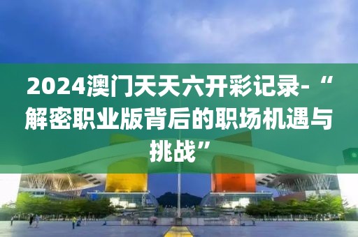 2024澳门天天六开彩记录-“解密职业版背后的职场机遇与挑战”