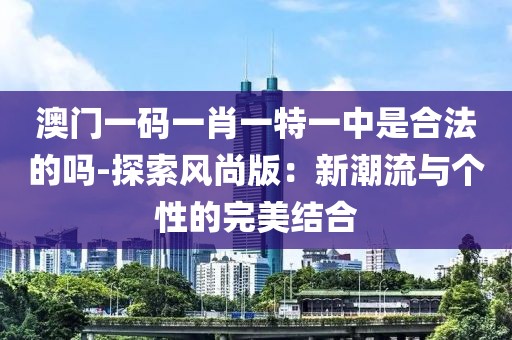 澳门一码一肖一特一中是合法的吗-探索风尚版：新潮流与个性的完美结合