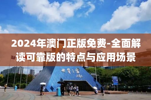 2024年澳门正版免费-全面解读可靠版的特点与应用场景