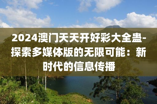 2024澳门天天开好彩大全蛊-探索多媒体版的无限可能：新时代的信息传播