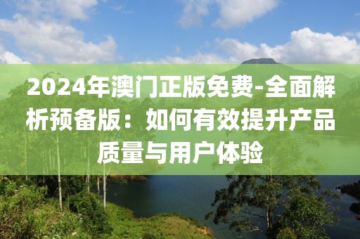 2024年澳门正版免费-全面解析预备版：如何有效提升产品质量与用户体验