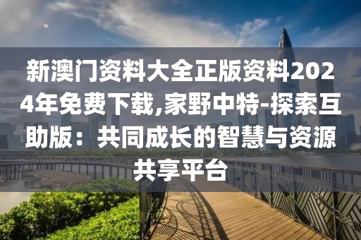 新澳门资料大全正版资料2024年免费下载,家野中特-探索互助版：共同成长的智慧与资源共享平台