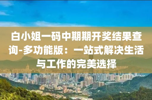 白小姐一码中期期开奖结果查询-多功能版：一站式解决生活与工作的完美选择