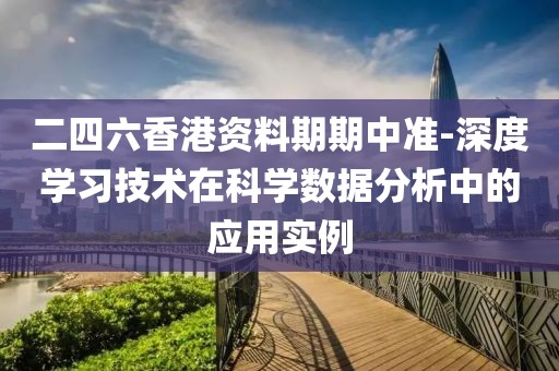 二四六香港资料期期中准-深度学习技术在科学数据分析中的应用实例